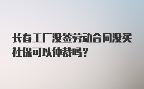 长春工厂没签劳动合同没买社保可以仲裁吗？