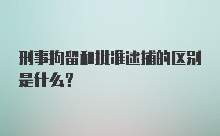 刑事拘留和批准逮捕的区别是什么?