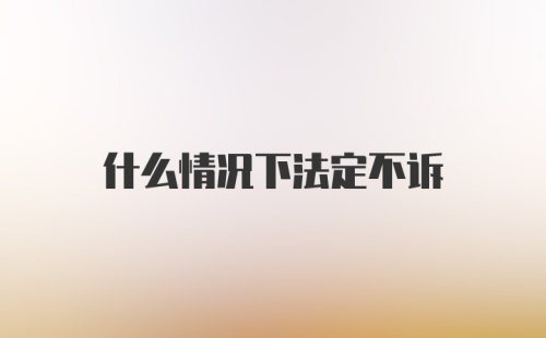 什么情况下法定不诉