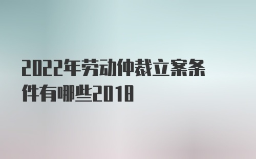 2022年劳动仲裁立案条件有哪些2018