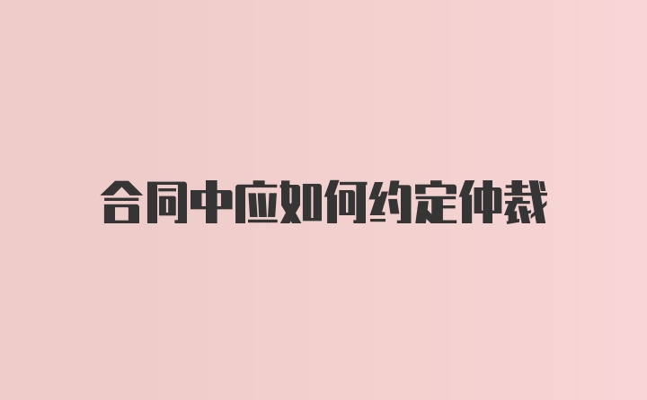 合同中应如何约定仲裁