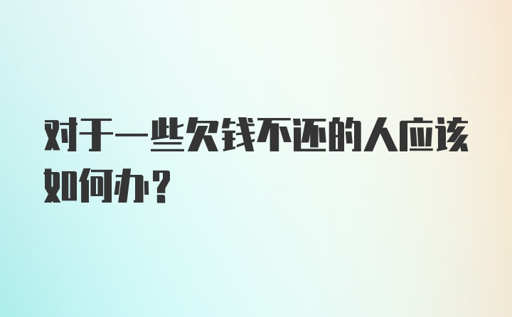 对于一些欠钱不还的人应该如何办?