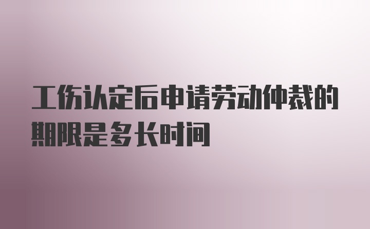 工伤认定后申请劳动仲裁的期限是多长时间