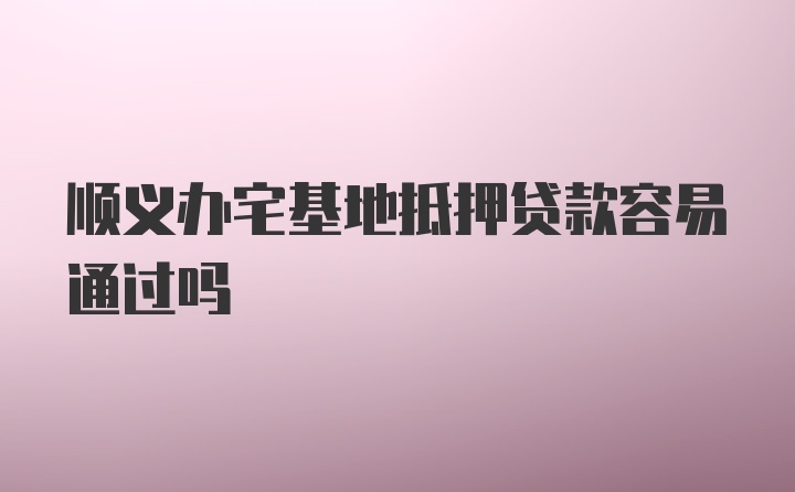 顺义办宅基地抵押贷款容易通过吗