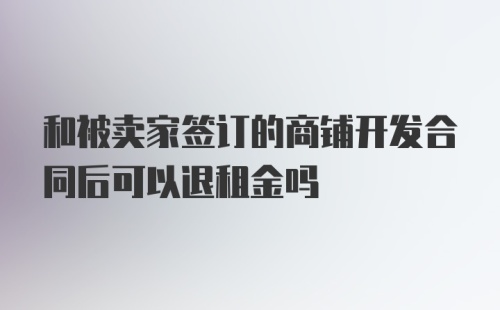 和被卖家签订的商铺开发合同后可以退租金吗