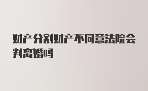 财产分割财产不同意法院会判离婚吗