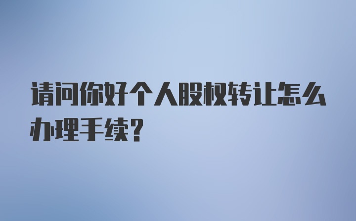 请问你好个人股权转让怎么办理手续？