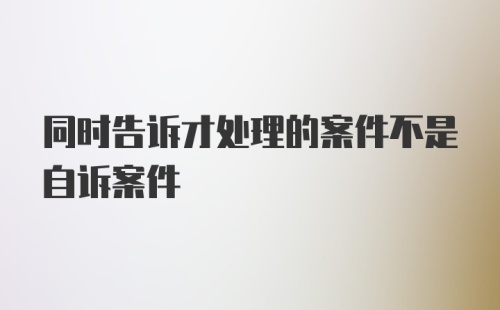 同时告诉才处理的案件不是自诉案件