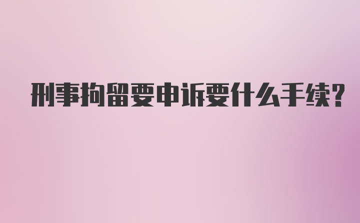 刑事拘留要申诉要什么手续?