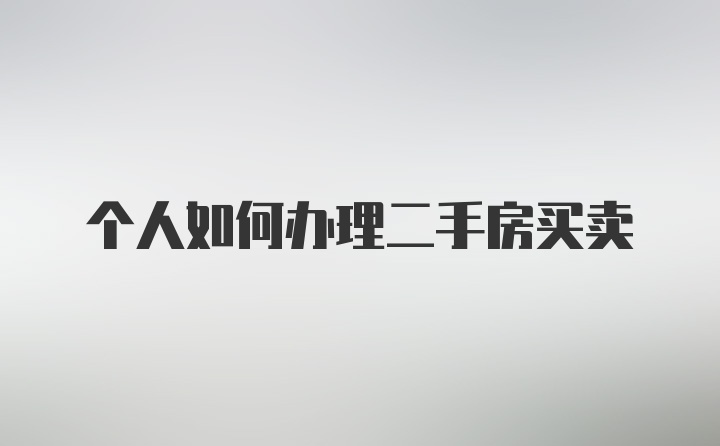 个人如何办理二手房买卖