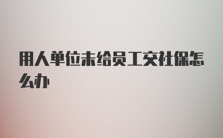 用人单位未给员工交社保怎么办