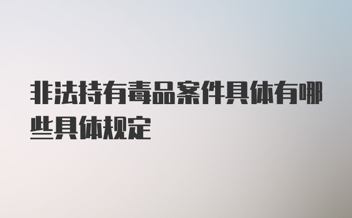 非法持有毒品案件具体有哪些具体规定