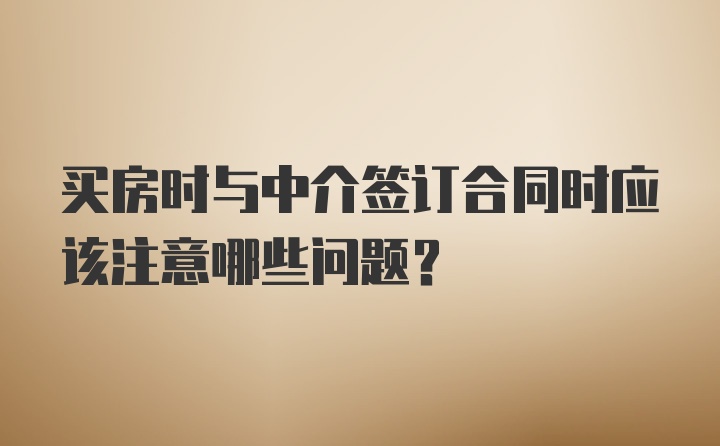 买房时与中介签订合同时应该注意哪些问题？