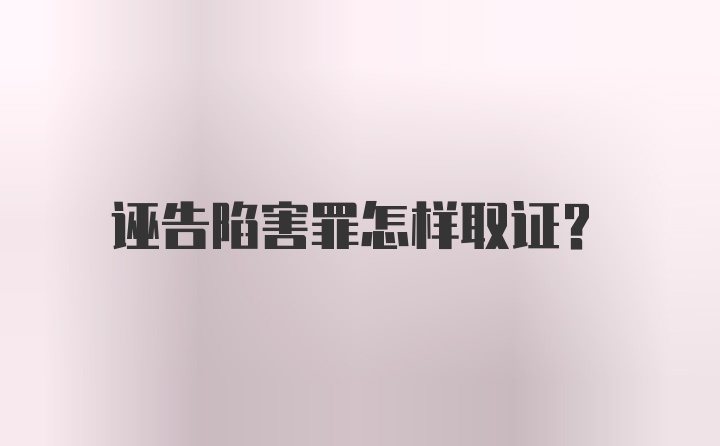 诬告陷害罪怎样取证？