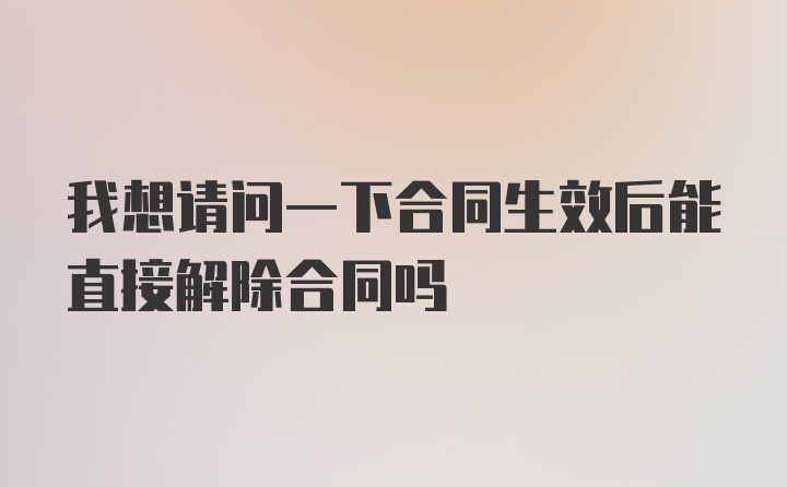 我想请问一下合同生效后能直接解除合同吗