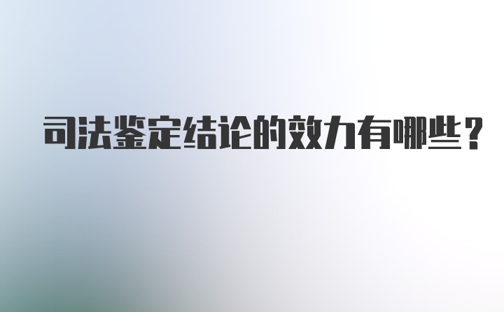 司法鉴定结论的效力有哪些？