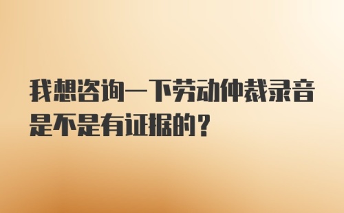 我想咨询一下劳动仲裁录音是不是有证据的？