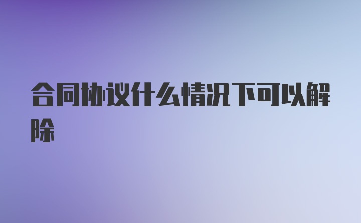 合同协议什么情况下可以解除