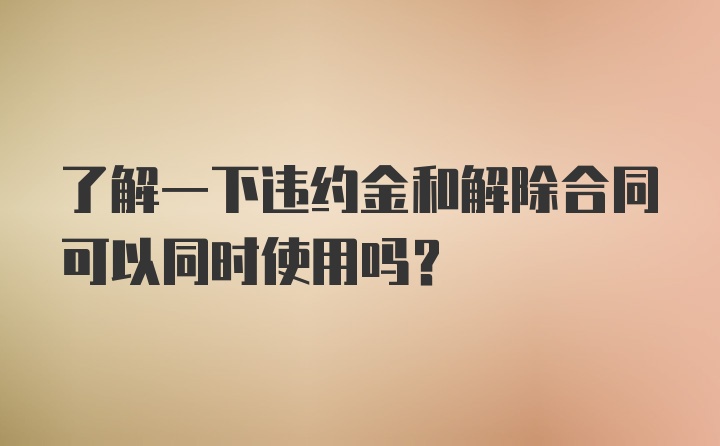 了解一下违约金和解除合同可以同时使用吗？