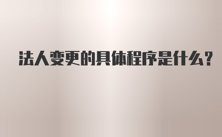 法人变更的具体程序是什么?