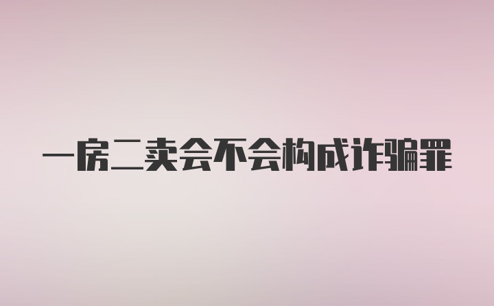 一房二卖会不会构成诈骗罪