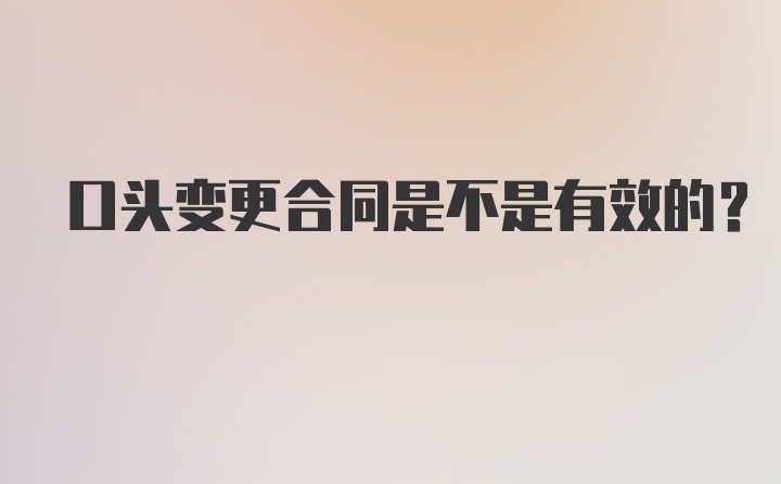 口头变更合同是不是有效的？