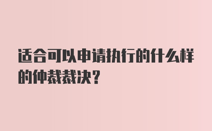 适合可以申请执行的什么样的仲裁裁决？