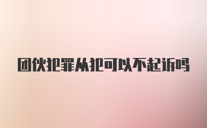 团伙犯罪从犯可以不起诉吗