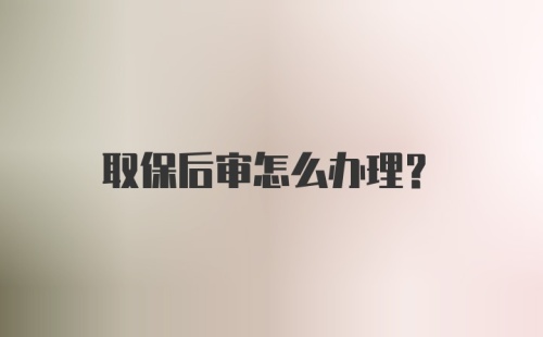 取保后审怎么办理？