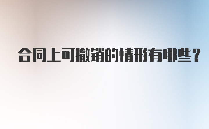 合同上可撤销的情形有哪些？