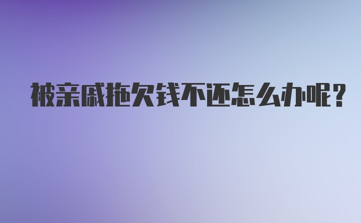 被亲戚拖欠钱不还怎么办呢？