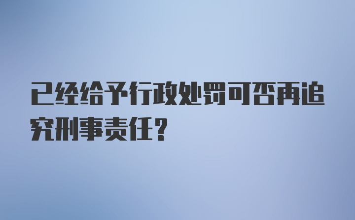 已经给予行政处罚可否再追究刑事责任?