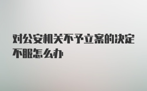 对公安机关不予立案的决定不服怎么办