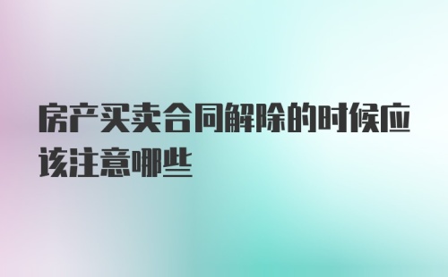 房产买卖合同解除的时候应该注意哪些