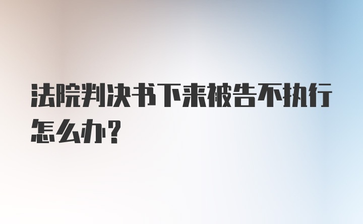 法院判决书下来被告不执行怎么办？