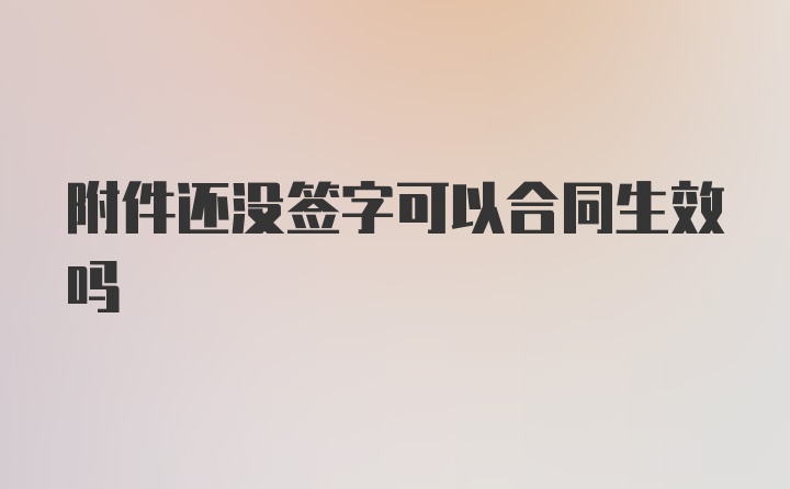 附件还没签字可以合同生效吗