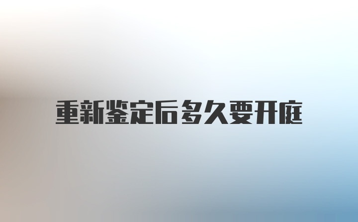 重新鉴定后多久要开庭