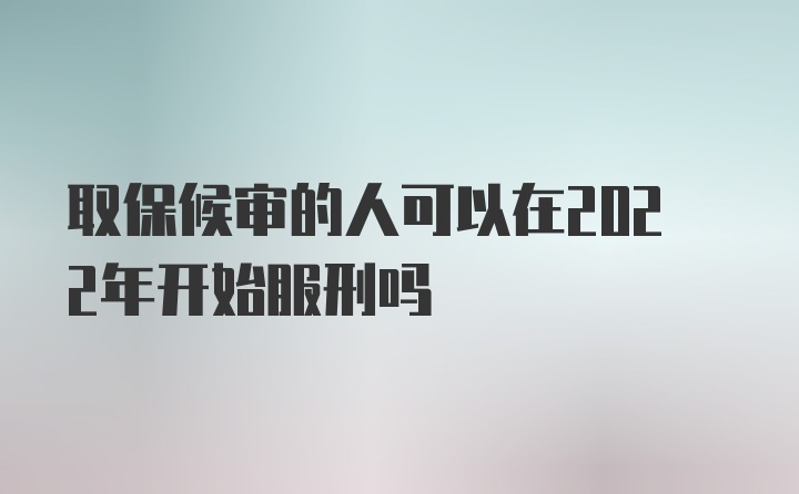 取保候审的人可以在2022年开始服刑吗