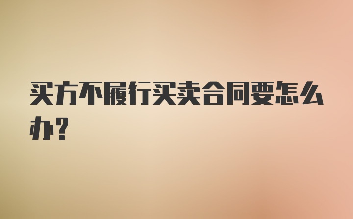 买方不履行买卖合同要怎么办？