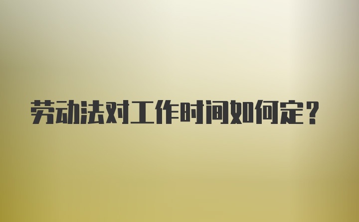 劳动法对工作时间如何定？