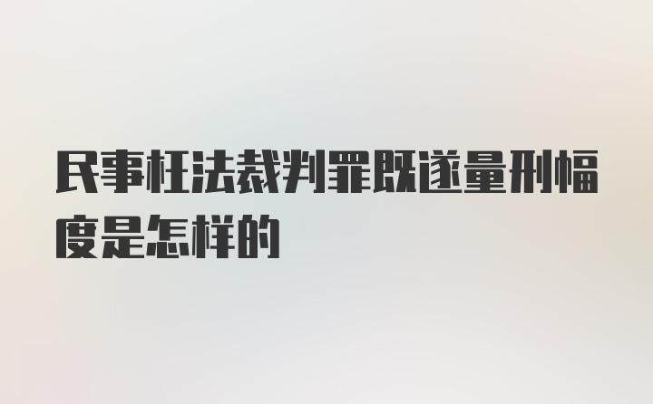 民事枉法裁判罪既遂量刑幅度是怎样的