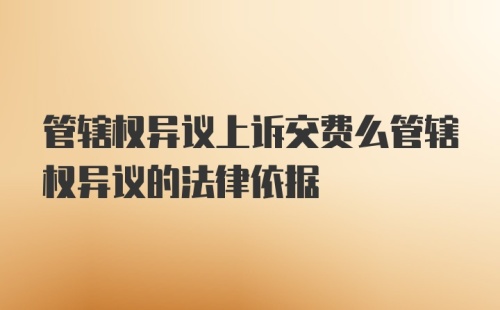 管辖权异议上诉交费么管辖权异议的法律依据