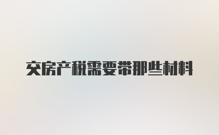 交房产税需要带那些材料