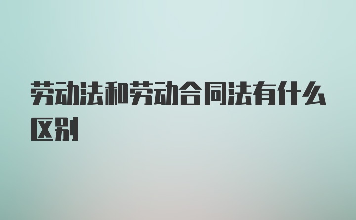 劳动法和劳动合同法有什么区别