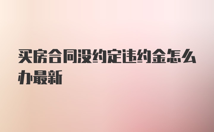 买房合同没约定违约金怎么办最新