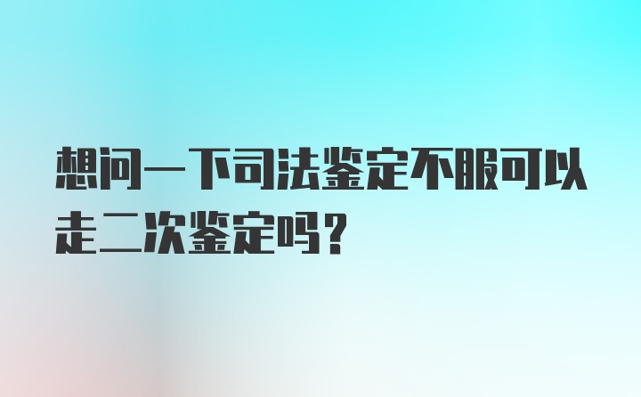 想问一下司法鉴定不服可以走二次鉴定吗？