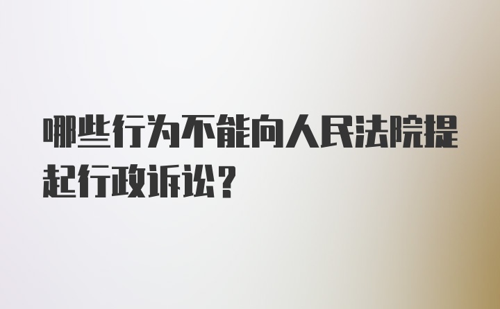 哪些行为不能向人民法院提起行政诉讼？