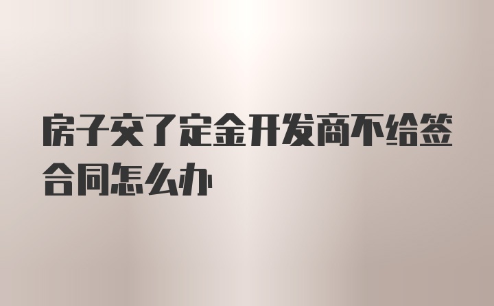 房子交了定金开发商不给签合同怎么办