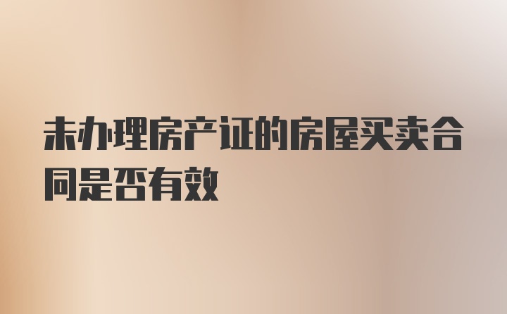 未办理房产证的房屋买卖合同是否有效