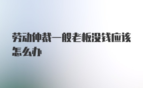 劳动仲裁一般老板没钱应该怎么办